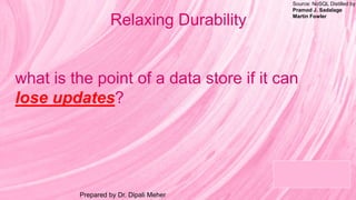 Source: NoSQL Distilled by
Pramod J. Sadalage
Martin Fowler
Prepared by Dr. Dipali Meher
Relaxing Durability
what is the point of a data store if it can
lose updates?
 