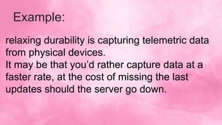 Example:
relaxing durability is capturing telemetric data
from physical devices.
It may be that you’d rather capture data at a
faster rate, at the cost of missing the last
updates should the server go down.
 