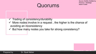 Source: NoSQL Distilled by
Pramod J. Sadalage
Martin Fowler
Prepared by Dr. Dipali Meher
Quorums
 Trading of consistency/durability
 More nodes involve in a request , the higher is the chance of
avoiding an inconsistency
 But how many nodes you take for strong consistency?
 