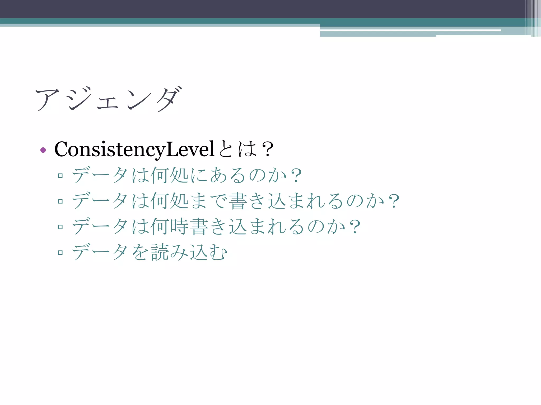 アジェンダConsistencyLevelとは？データは何処にあるのか？データは何処まで書き込まれるのか？データは何時書き込まれるのか？データを読み込む