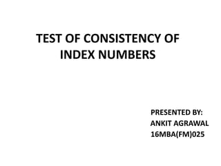 TEST OF CONSISTENCY OF
INDEX NUMBERS
PRESENTED BY:
ANKIT AGRAWAL
16MBA(FM)025
 
