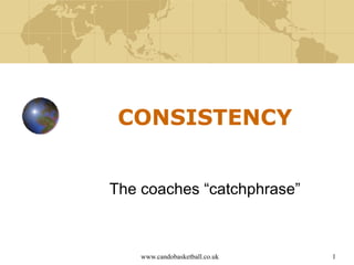 www.candobasketball.co.uk 1
CONSISTENCY
The coaches “catchphrase”
 