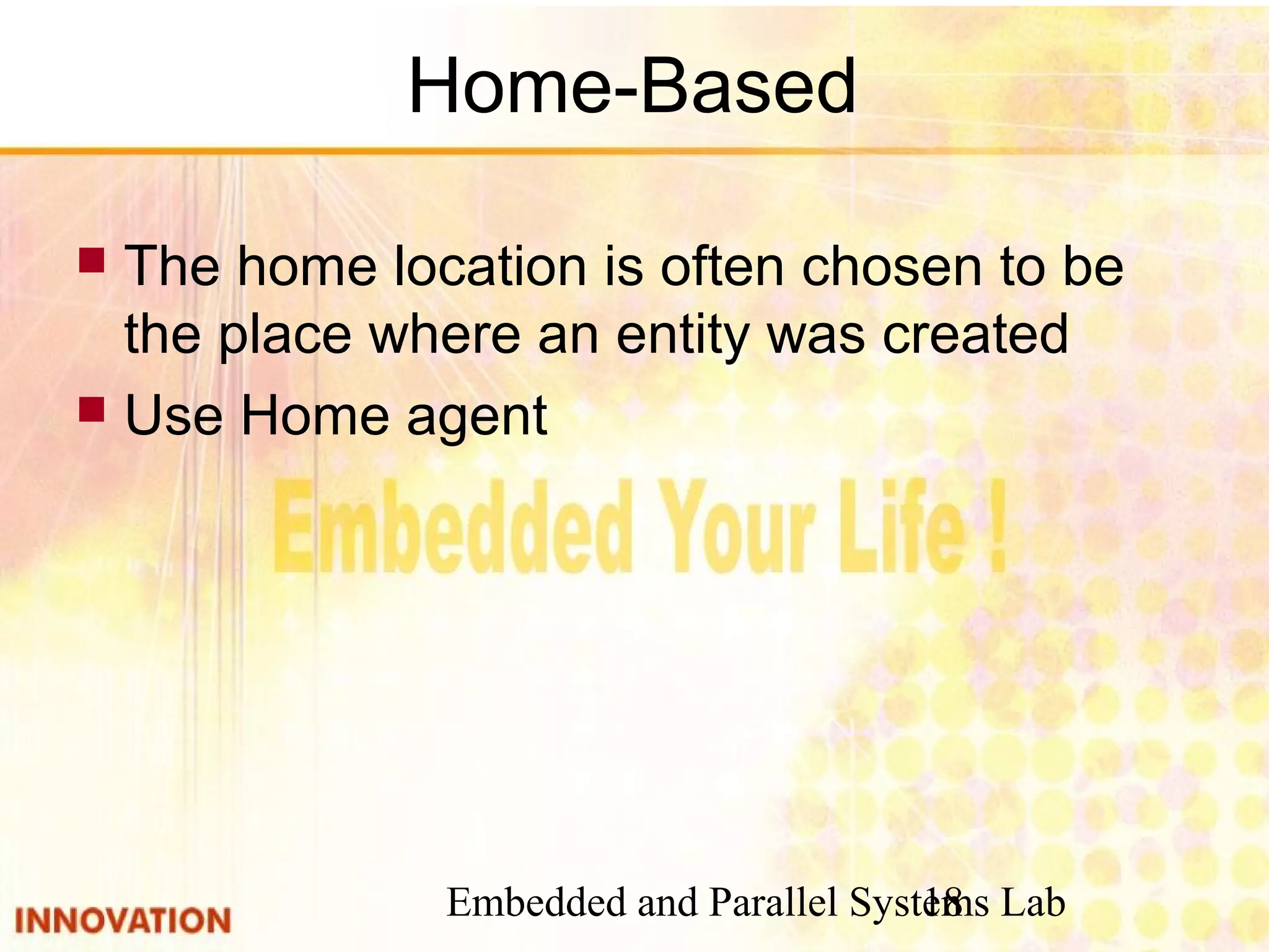 Embedded and Parallel Systems Lab18
Home-Based
 The home location is often chosen to be
the place where an entity was created
 Use Home agent
 