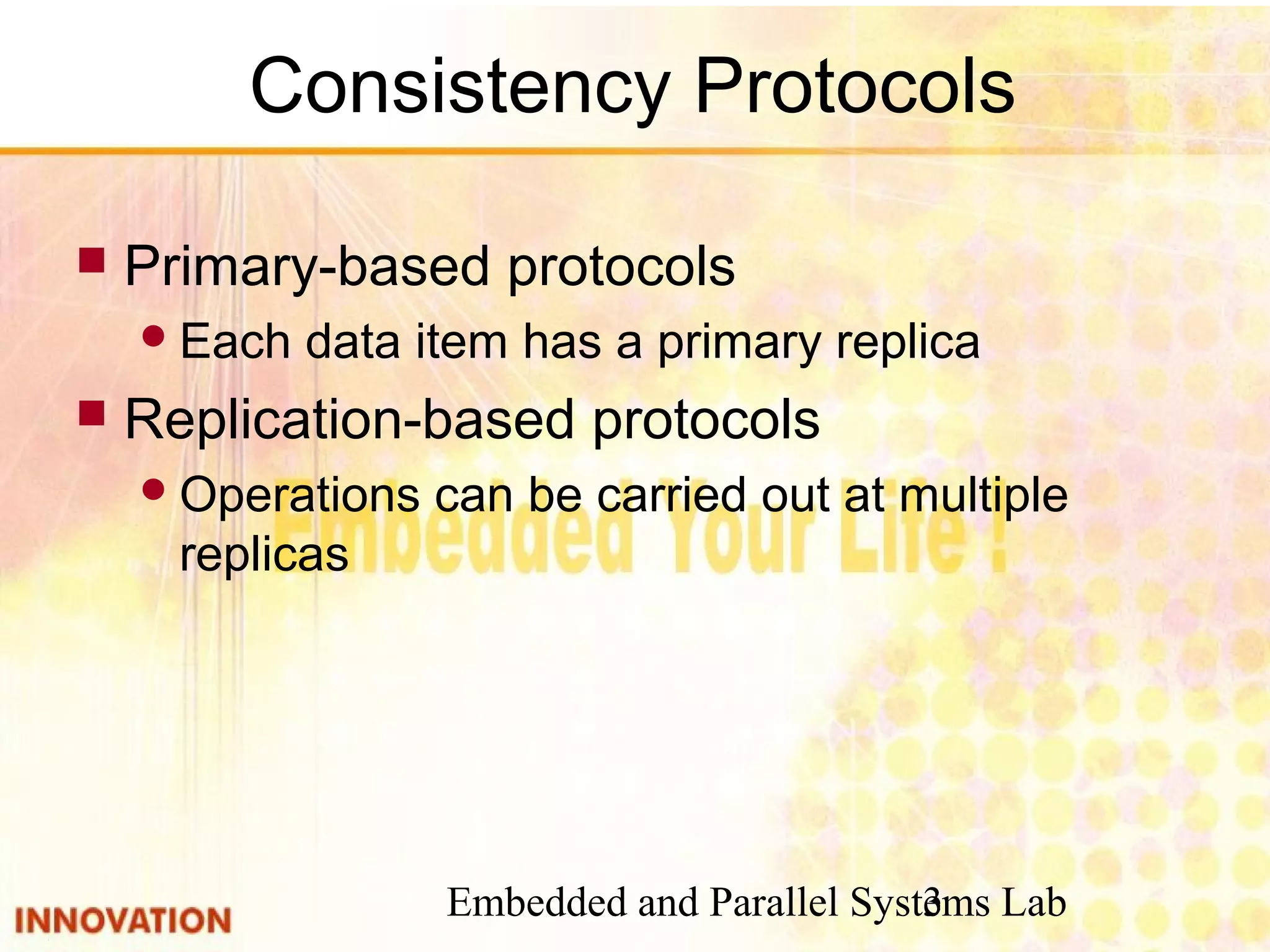 Embedded and Parallel Systems Lab3
Consistency Protocols
 Primary-based protocols
Each data item has a primary replica
 Replication-based protocols
Operations can be carried out at multiple
replicas
 