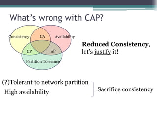 What’s wrong with CAP?
  Consistency     CA       Availability

                                          Reduced Consistency,
           CP           AP                let’s justify it!
           Partition Tolerance




(?)Tolerant to network partition
High availability                             Sacrifice consistency
 