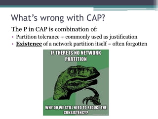 What’s wrong with CAP?
The P in CAP is combination of:
• Partition tolerance ~ commonly used as justification
• Existence of a network partition itself ~ often forgotten
 