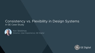 Consistency vs. Flexibility in Design Systems
A GE Case Study
Ken Skistimas
Director, User Experience, GE Digital
GE Digital
 