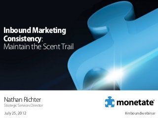 Inbound Marketing
Consistency:
Maintain the Scent Trail




Nathan Richter
Strategic Services Director

July 25, 2012                 #inboundwebinar
 