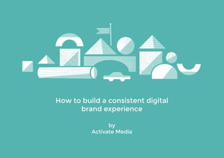 How tobuildaconsistentdigital
brandexperience
by
ActivateMedia
 