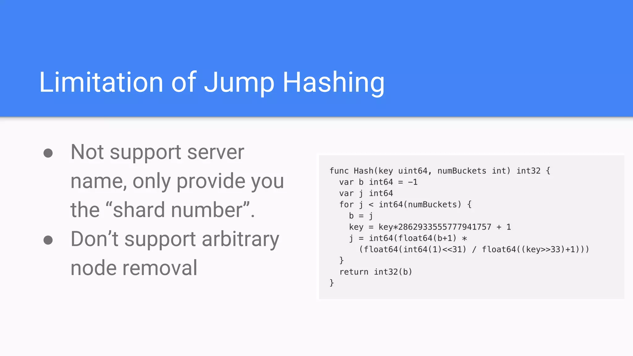 Limitation of Jump Hashing
● Not support server
name, only provide you
the “shard number”.
● Don’t support arbitrary
node removal
 