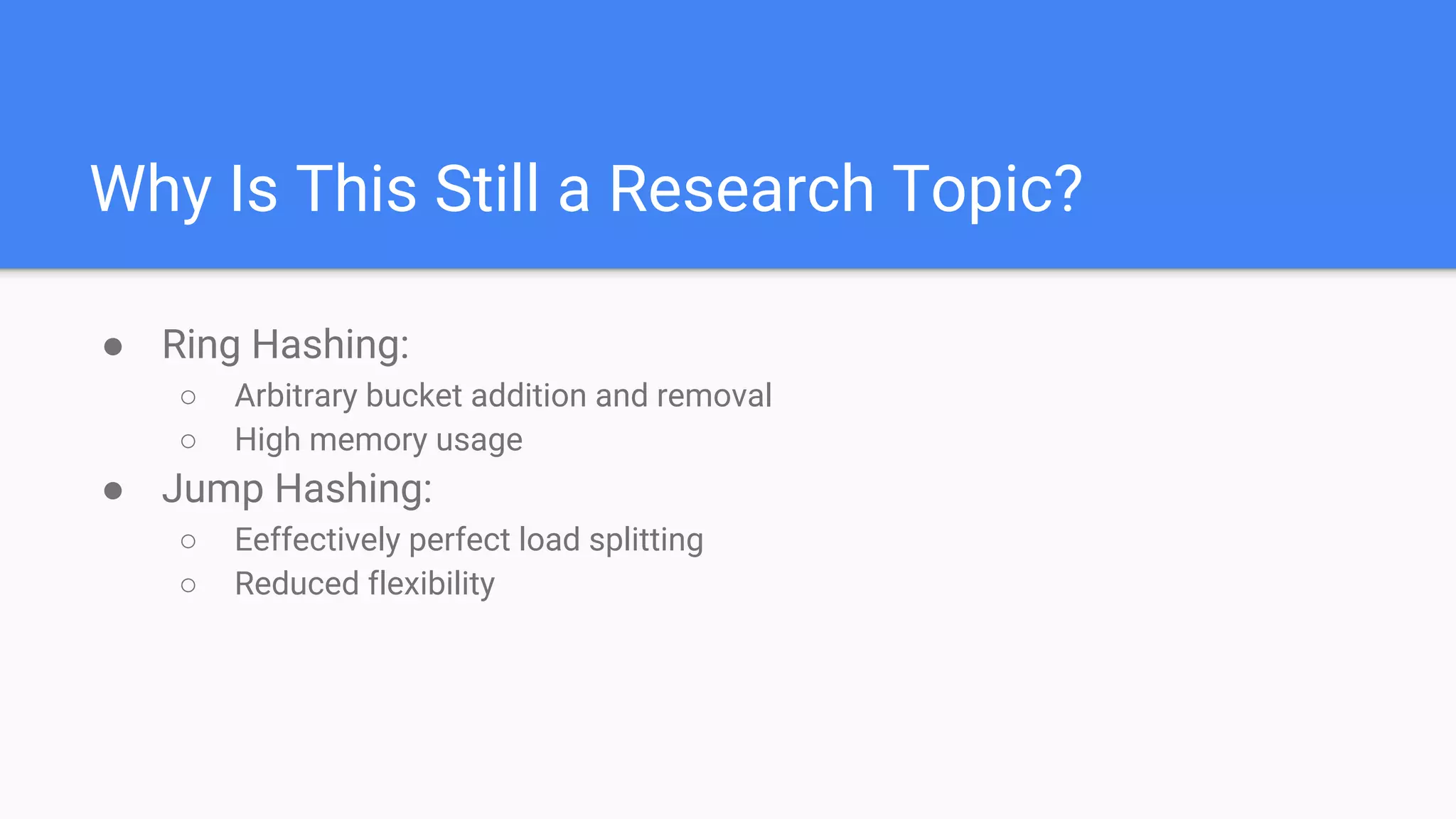 Why Is This Still a Research Topic?
● Ring Hashing:
○ Arbitrary bucket addition and removal
○ High memory usage
● Jump Hashing:
○ Eeffectively perfect load splitting
○ Reduced flexibility
 