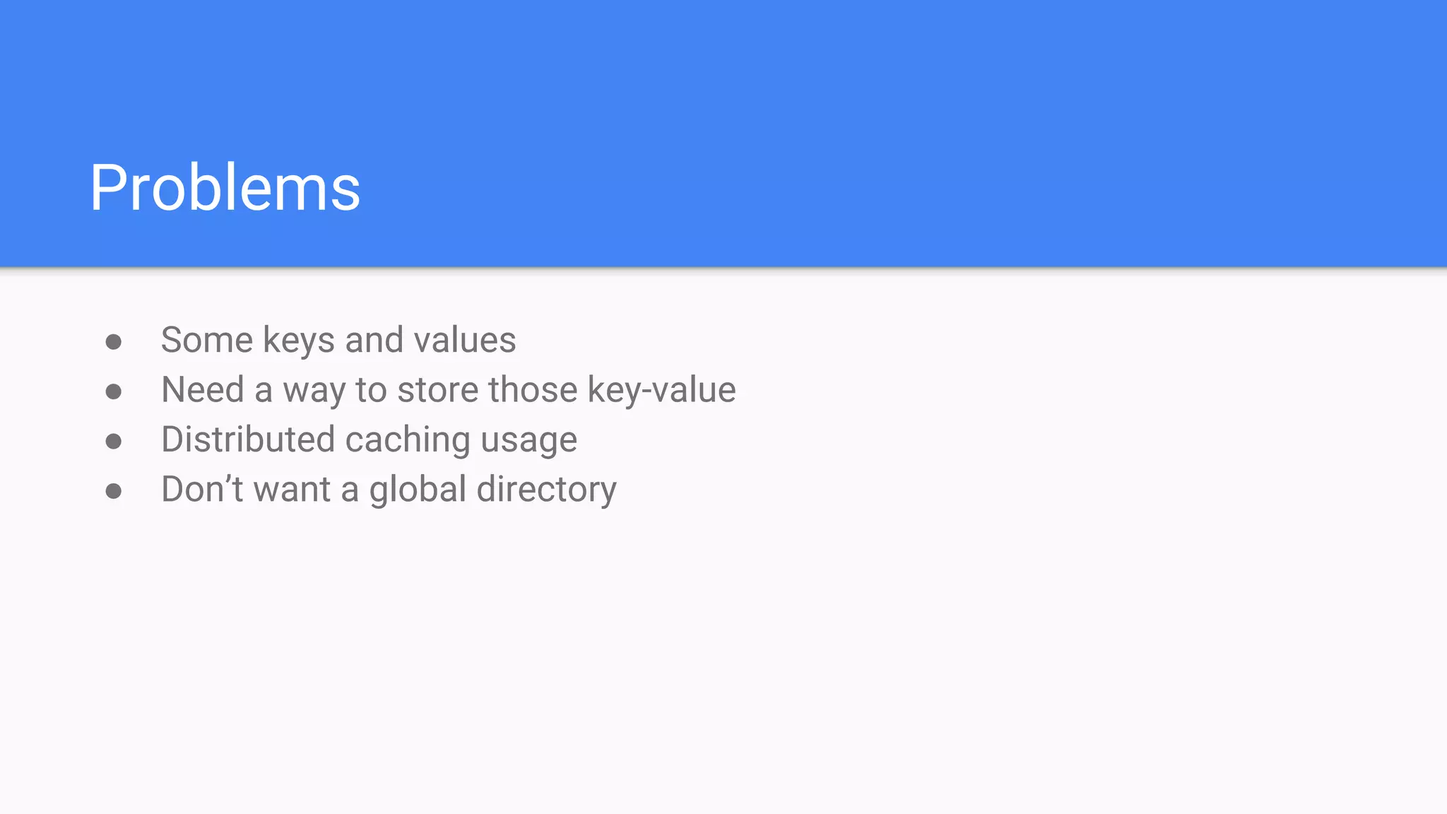 Problems
● Some keys and values
● Need a way to store those key-value
● Distributed caching usage
● Don’t want a global directory
 