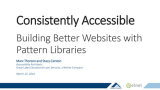 Consistently Accessible
Building Better Websites with
Pattern Libraries
Marc Thorson and Stacy Carston
Accessibility Architects
Great Lakes Educational Loan Services, a Nelnet Company
March 23, 2018
 