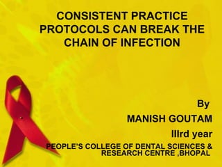 CONSISTENT PRACTICE PROTOCOLS CAN BREAK THE CHAIN OF INFECTION By  MANISH GOUTAM IIIrd year PEOPLE’S COLLEGE OF DENTAL SCIENCES & RESEARCH CENTRE ,BHOPAL  
