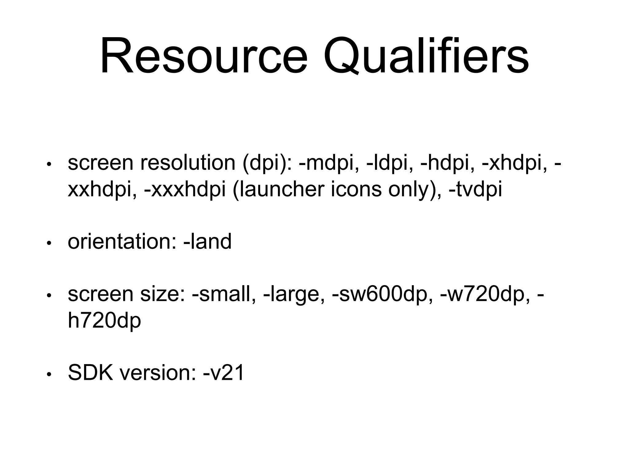 Resource Qualifiers
• screen resolution (dpi): -mdpi, -ldpi, -hdpi, -xhdpi, -
xxhdpi, -xxxhdpi (launcher icons only), -tvdpi
• orientation: -land
• screen size: -small, -large, -sw600dp, -w720dp, -
h720dp
• SDK version: -v21
 