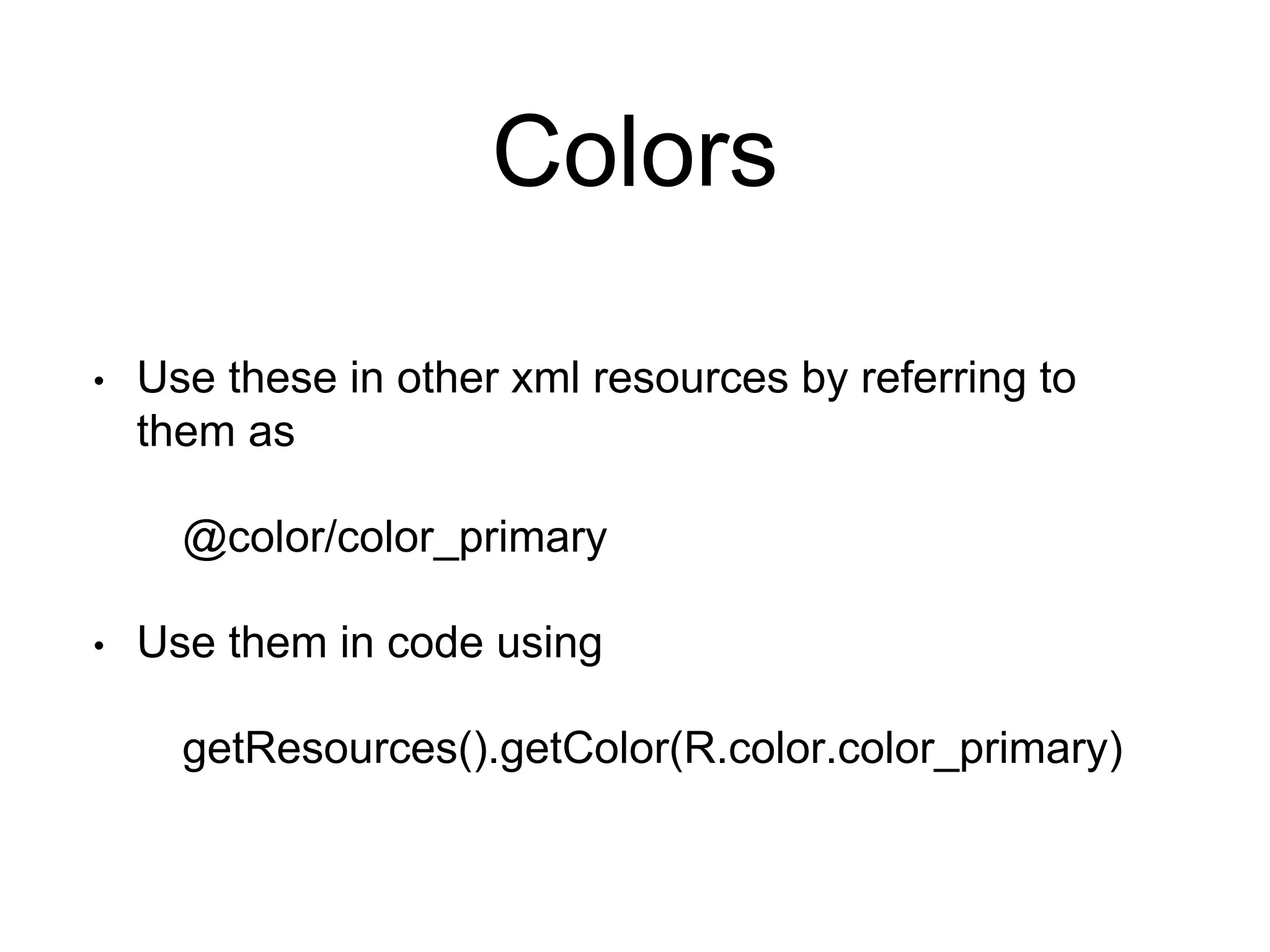 Colors
• Use these in other xml resources by referring to
them as
@color/color_primary
• Use them in code using
getResources().getColor(R.color.color_primary)
 