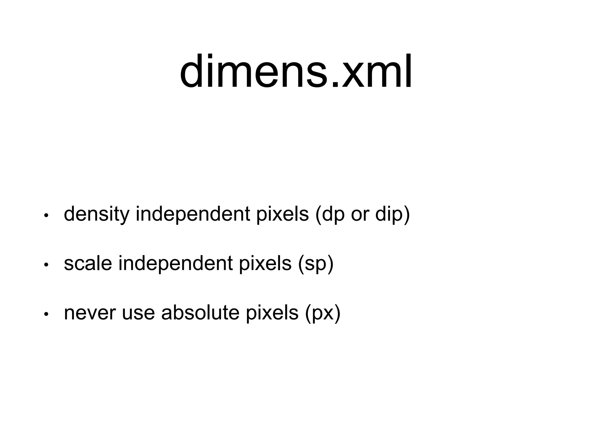 dimens.xml
• density independent pixels (dp or dip)
• scale independent pixels (sp)
• never use absolute pixels (px)
 