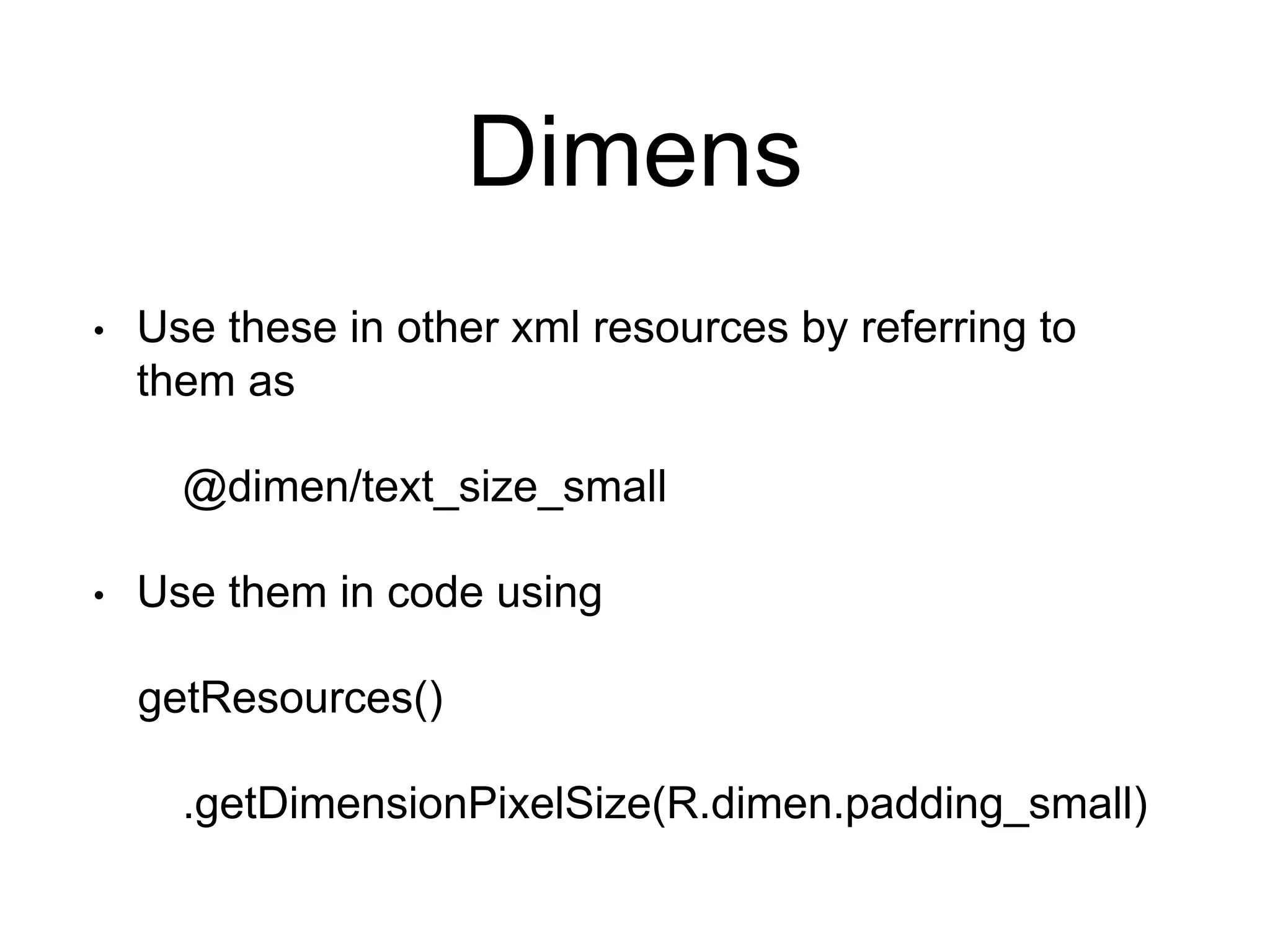 Dimens
• Use these in other xml resources by referring to
them as
@dimen/text_size_small
• Use them in code using
getResources()
.getDimensionPixelSize(R.dimen.padding_small)
 