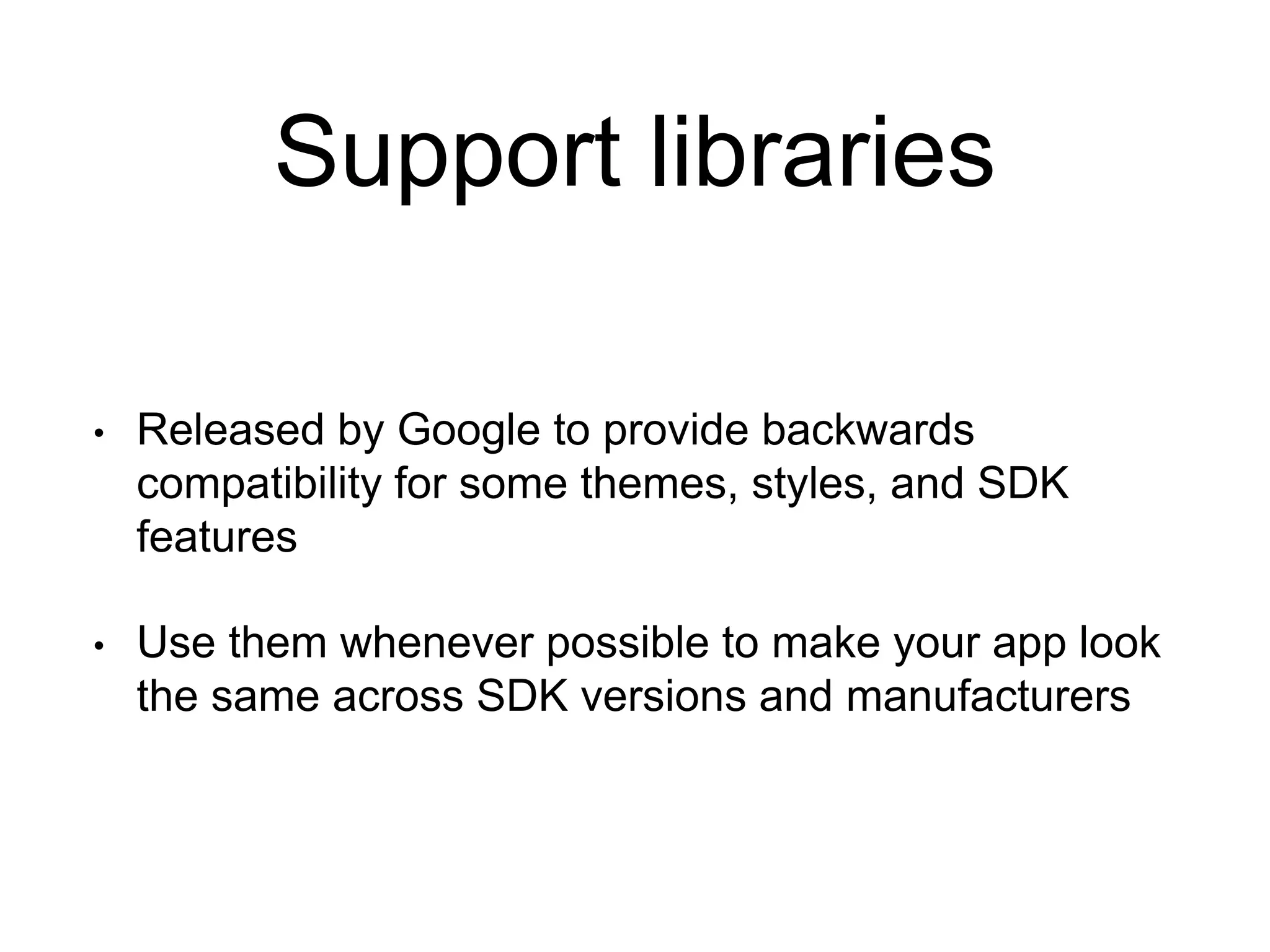 Support libraries
• Released by Google to provide backwards
compatibility for some themes, styles, and SDK
features
• Use them whenever possible to make your app look
the same across SDK versions and manufacturers
 