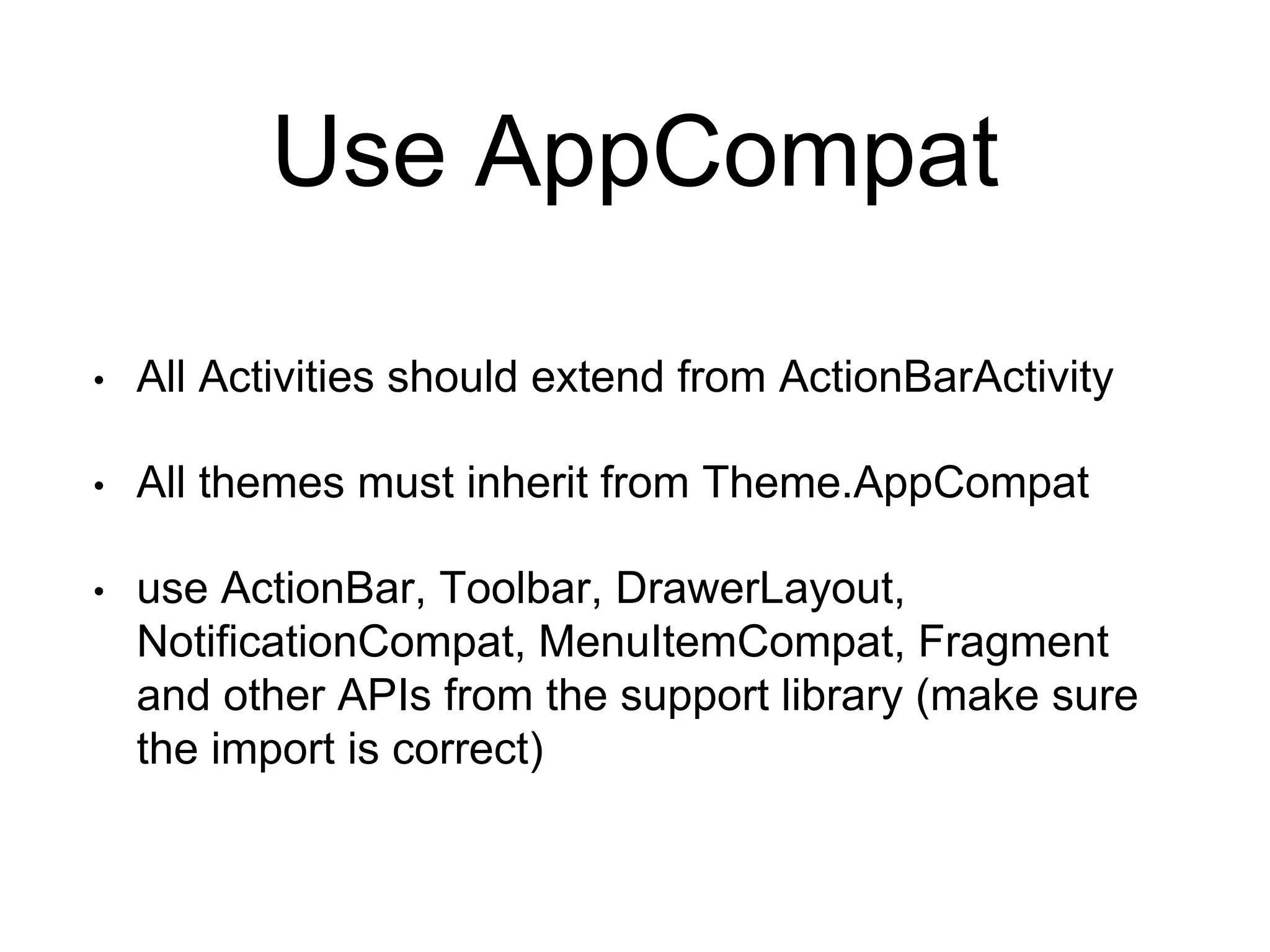 Use AppCompat
• All Activities should extend from ActionBarActivity
• All themes must inherit from Theme.AppCompat
• use ActionBar, Toolbar, DrawerLayout,
NotificationCompat, MenuItemCompat, Fragment
and other APIs from the support library (make sure
the import is correct)
 