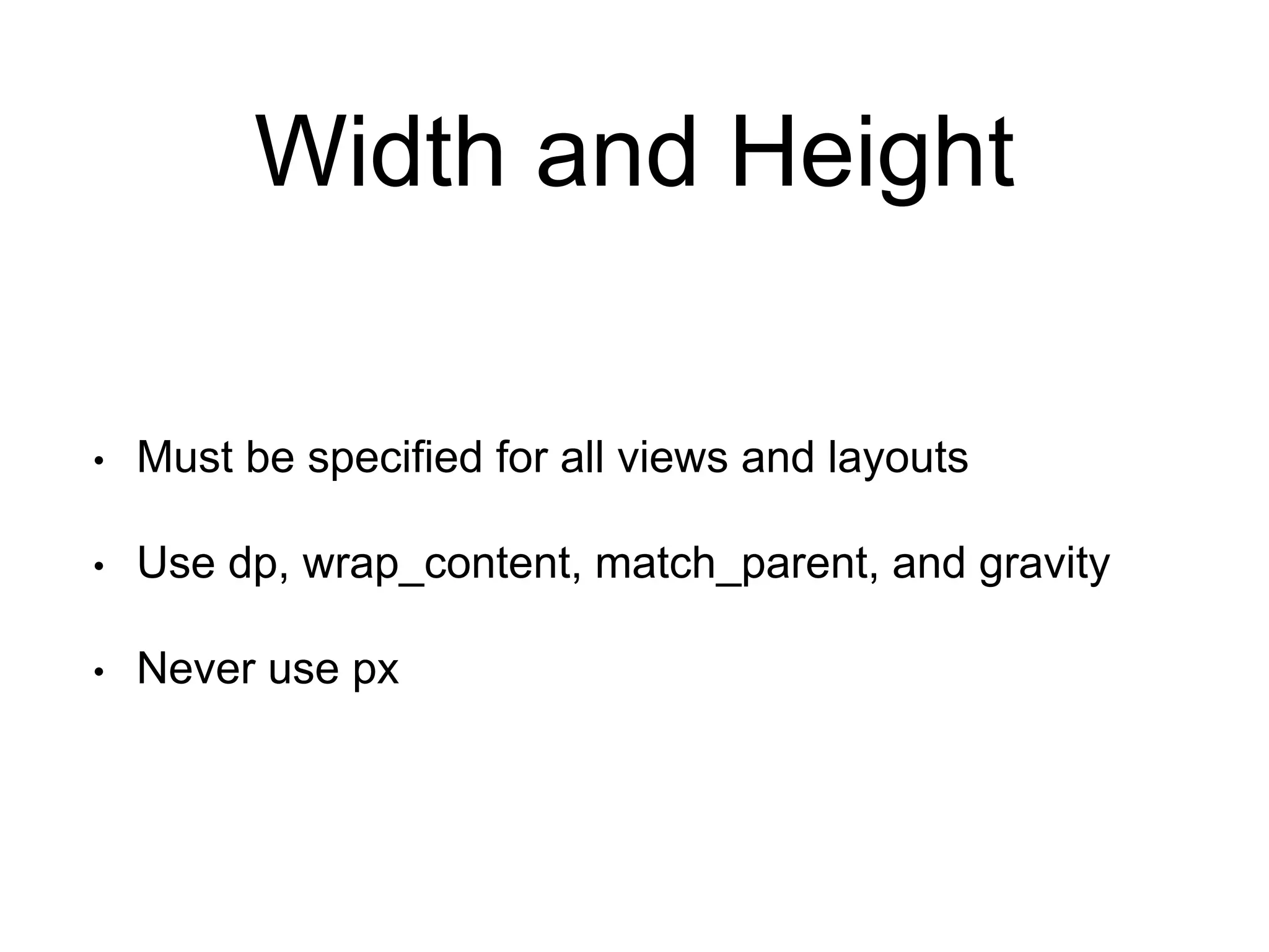 Width and Height
• Must be specified for all views and layouts
• Use dp, wrap_content, match_parent, and gravity
• Never use px
 