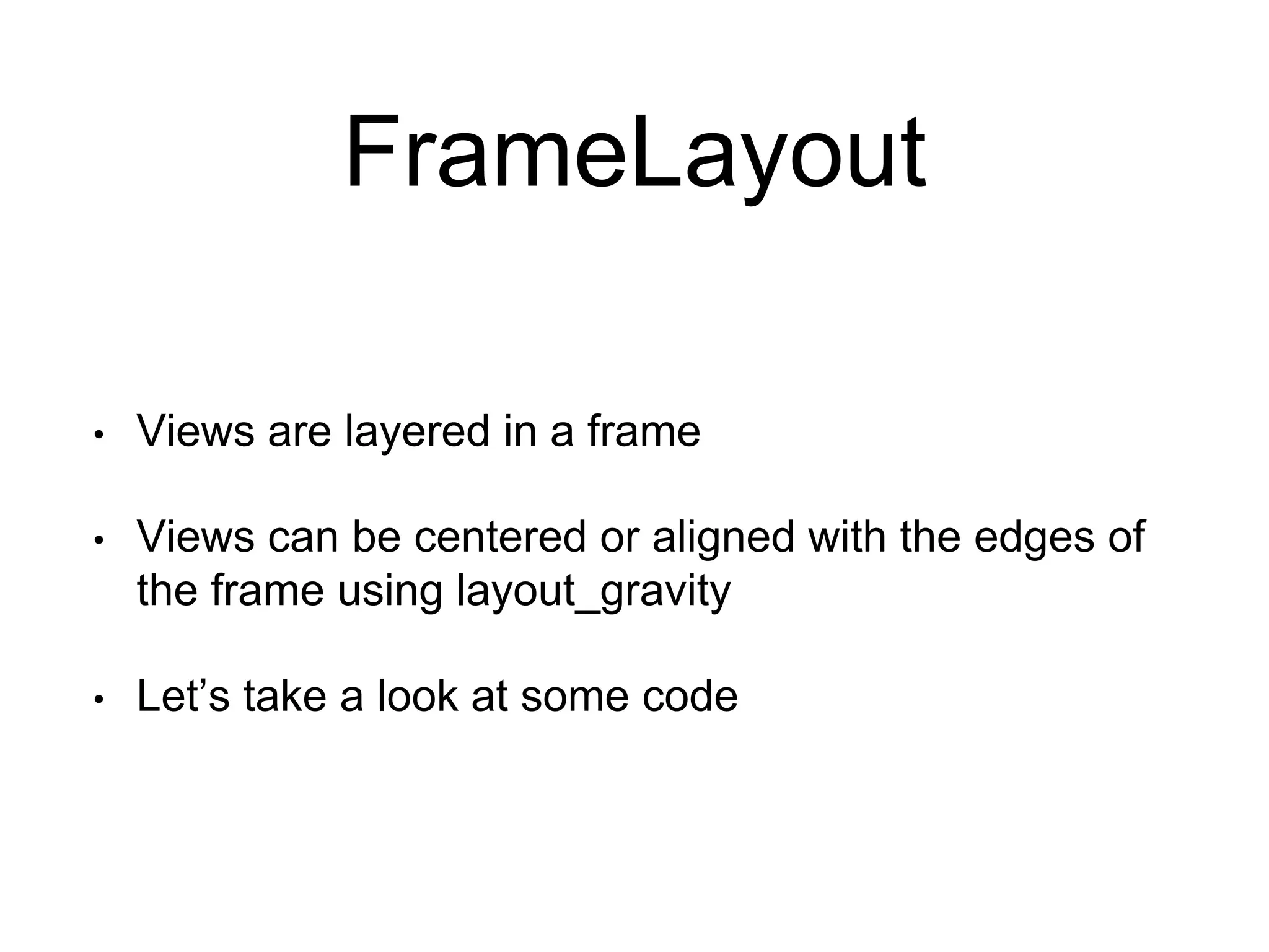 FrameLayout
• Views are layered in a frame
• Views can be centered or aligned with the edges of
the frame using layout_gravity
• Let’s take a look at some code
 