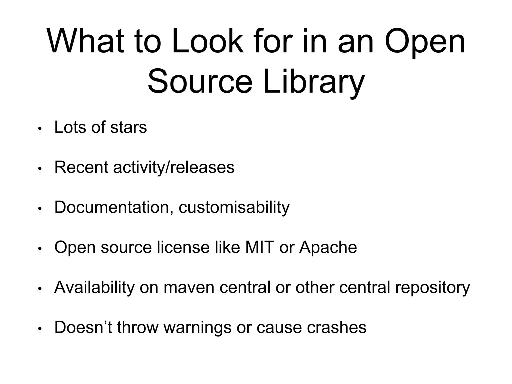 What to Look for in an Open
Source Library
• Lots of stars
• Recent activity/releases
• Documentation, customisability
• Open source license like MIT or Apache
• Availability on maven central or other central repository
• Doesn’t throw warnings or cause crashes
 