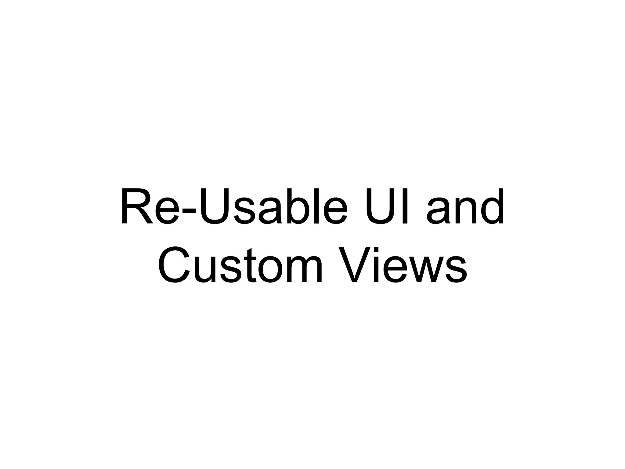 Re-Usable UI and
Custom Views
 