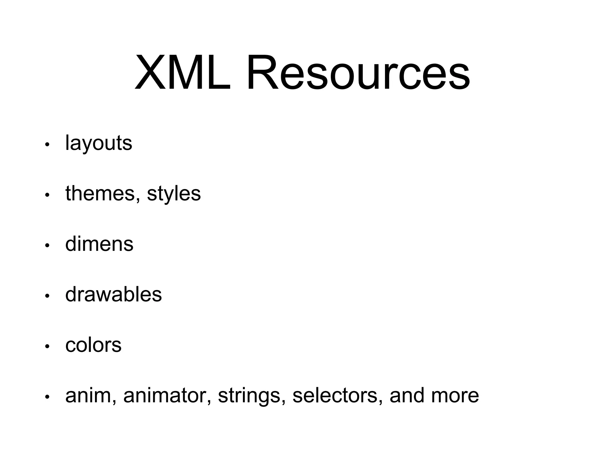 XML Resources
• layouts
• themes, styles
• dimens
• drawables
• colors
• anim, animator, strings, selectors, and more
 