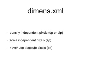 dimens.xml
• density independent pixels (dp or dip)
• scale independent pixels (sp)
• never use absolute pixels (px)
 