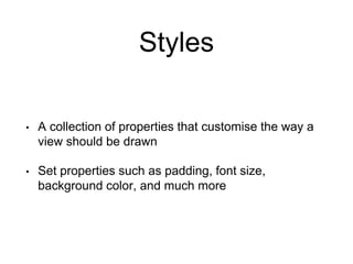 Styles
• A collection of properties that customise the way a
view should be drawn
• Set properties such as padding, font size,
background color, and much more
 