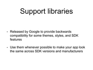 Support libraries
• Released by Google to provide backwards
compatibility for some themes, styles, and SDK
features
• Use them whenever possible to make your app look
the same across SDK versions and manufacturers
 