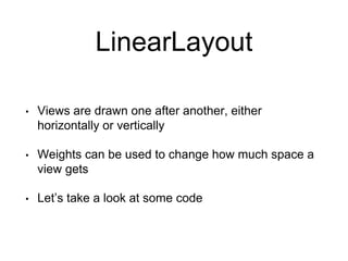 LinearLayout
• Views are drawn one after another, either
horizontally or vertically
• Weights can be used to change how much space a
view gets
• Let’s take a look at some code
 