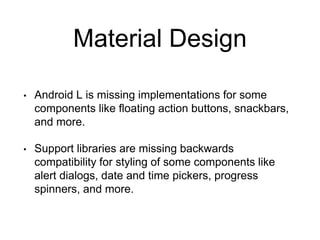 Material Design
• Android L is missing implementations for some
components like floating action buttons, snackbars,
and more.
• Support libraries are missing backwards
compatibility for styling of some components like
alert dialogs, date and time pickers, progress
spinners, and more.
 