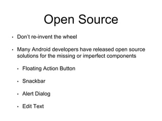 Open Source
• Don’t re-invent the wheel
• Many Android developers have released open source
solutions for the missing or imperfect components
• Floating Action Button
• Snackbar
• Alert Dialog
• Edit Text
 