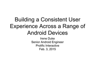 Building a Consistent User
Experience Across a Range of
Android Devices
Irene Duke
Senior Android Engineer
Prolific Interactive
Feb. 3, 2015
 