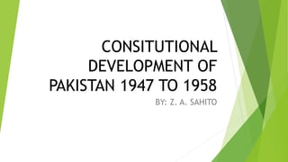 CONSITUTIONAL
DEVELOPMENT OF
PAKISTAN 1947 TO 1958
BY: Z. A. SAHITO
 