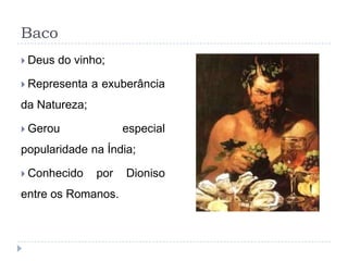 Baco
 Deus   do vinho;

 Representa   a exuberância
da Natureza;

 Gerou               especial
popularidade na Índia;

 Conhecido     por   Dioniso
entre os Romanos.
 