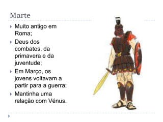 Marte
   Muito antigo em
    Roma;
   Deus dos
    combates, da
    primavera e da
    juventude;
   Em Março, os
    jovens voltavam a
    partir para a guerra;
   Mantinha uma
    relação com Vénus.
 