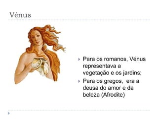 Vénus




           Para os romanos, Vénus
            representava a
            vegetação e os jardins;
           Para os gregos, era a
            deusa do amor e da
            beleza (Afrodite)
 