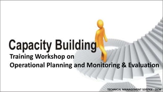 Training Workshop on
Operational Planning and Monitoring & Evaluation
TECHNICAL MANAGEMENT SERVICE - OCM
 