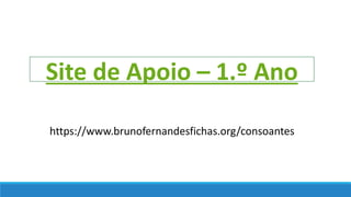 https://www.brunofernandesfichas.org/consoantes
Site de Apoio – 1.º Ano
 