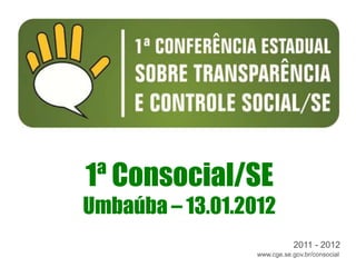 1ª Consocial/SE
Umbaúba – 13.01.2012
                             2011 - 2012
                  www.cge.se.gov.br/consocial
 