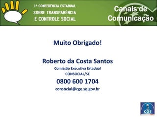 Canais de
                                 Comunicação


   Muito Obrigado!

Roberto da Costa Santos
   Comissão Executiva Estadual
         CONSOCIAL/SE

    0800 600 1704
    consocial@cge.se.gov.br
 