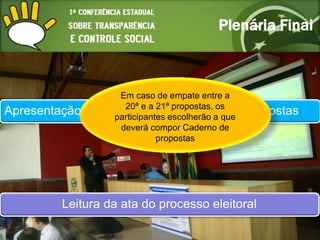 Plenária Final



                     Em caso de empate entre a
Apresentação do   resultado 21ªescolherão a das
                      20ª e a
                               da propostas, os
                    participantes
                                   escolha que    propostas
                     deverá compor Caderno de
                               propostas




         Leitura da ata do processo eleitoral
 