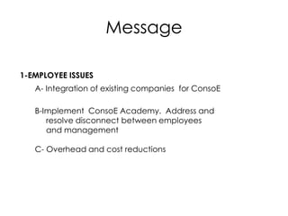 Message
1-EMPLOYEE ISSUES
A- Integration of existing companies for ConsoE
B-Implement ConsoE Academy. Address and
resolve disconnect between employees
and management
C- Overhead and cost reductions
 