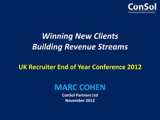 Winning New Clients
    Building Revenue Streams

UK Recruiter End of Year Conference 2012

           MARC COHEN
              ConSol Partners Ltd
               November 2012
 