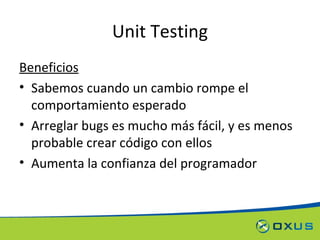 Unit Testing Beneficios Sabemos cuando un cambio rompe el comportamiento esperado Arreglar bugs es mucho más fácil, y es menos probable crear código con ellos Aumenta la confianza del programador 