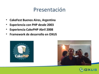Presentación CakeFest Buenos Aires, Argentina Experiencia con PHP desde 2003 Experiencia CakePHP Abril 2008 Framework de desarrollo en OXUS 