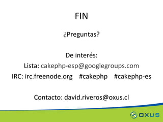 FIN ¿Preguntas? De interés: Lista:  [email_address] IRC: irc.freenode.org  #cakephp  #cakephp-es Contacto: david.riveros@oxus.cl 
